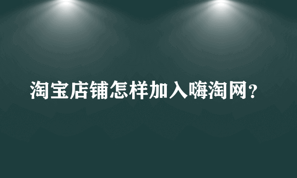 淘宝店铺怎样加入嗨淘网？