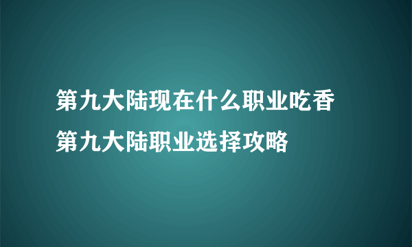 第九大陆现在什么职业吃香 第九大陆职业选择攻略