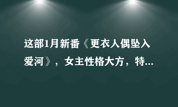 这部1月新番《更衣人偶坠入爱河》，女主性格大方，特别会撩人！