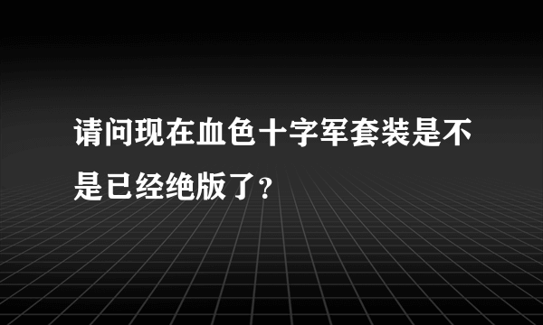 请问现在血色十字军套装是不是已经绝版了？