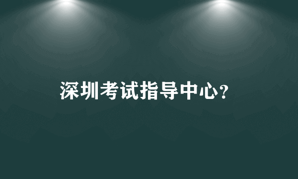 深圳考试指导中心？