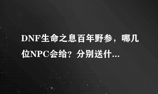 DNF生命之息百年野参，哪几位NPC会给？分别送什么给他们？