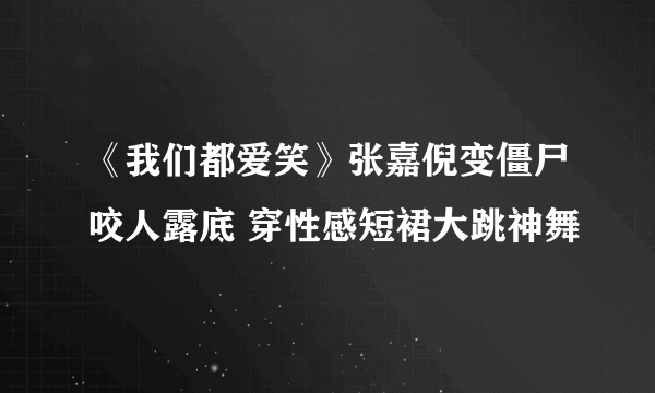 《我们都爱笑》张嘉倪变僵尸咬人露底 穿性感短裙大跳神舞