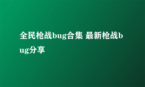 全民枪战bug合集 最新枪战bug分享