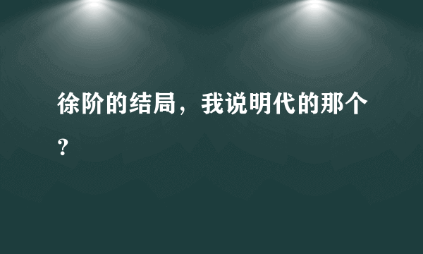 徐阶的结局，我说明代的那个？