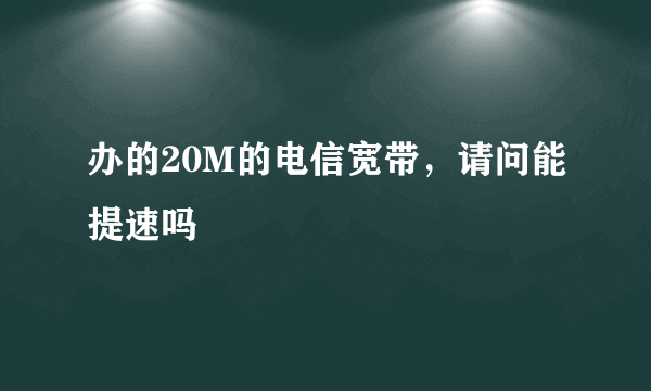 办的20M的电信宽带，请问能提速吗