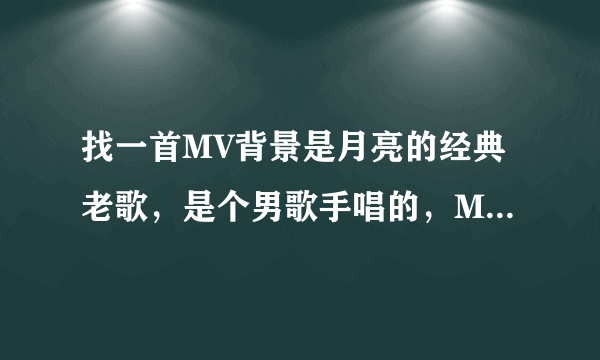 找一首MV背景是月亮的经典老歌，是个男歌手唱的，MV里他站的高高的，后面是月亮。