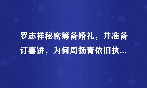 罗志祥秘密筹备婚礼，并准备订喜饼，为何周扬青依旧执意分手？