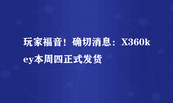 玩家福音！确切消息：X360key本周四正式发货