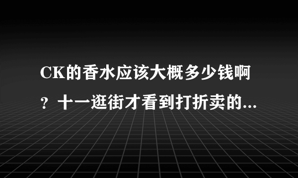 CK的香水应该大概多少钱啊？十一逛街才看到打折卖的，300多，会是真的吗？瓶子不小