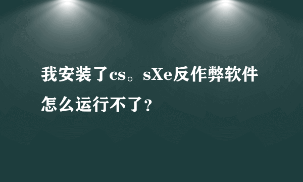 我安装了cs。sXe反作弊软件怎么运行不了？