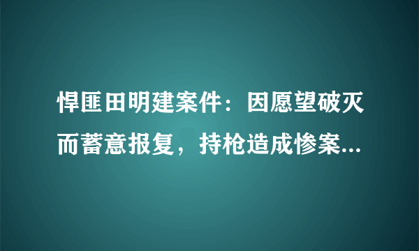 悍匪田明建案件：因愿望破灭而蓄意报复，持枪造成惨案！法律会怎么判？