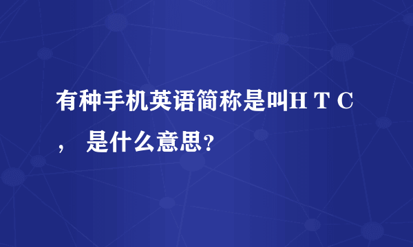 有种手机英语简称是叫H T C， 是什么意思？