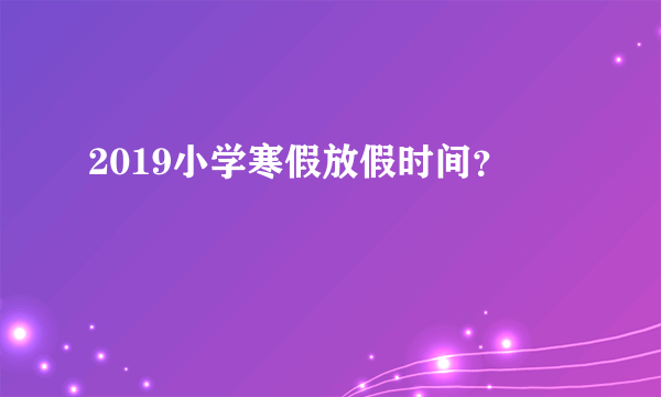 2019小学寒假放假时间？