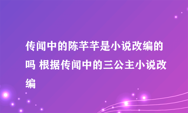 传闻中的陈芊芊是小说改编的吗 根据传闻中的三公主小说改编