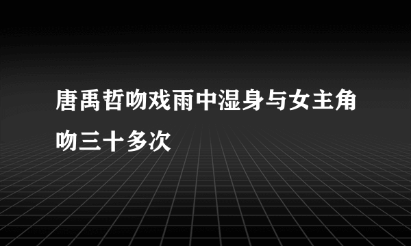 唐禹哲吻戏雨中湿身与女主角吻三十多次