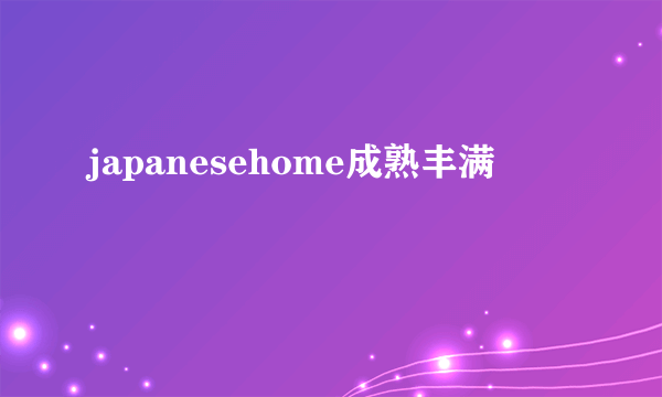 japanesehome成熟丰满