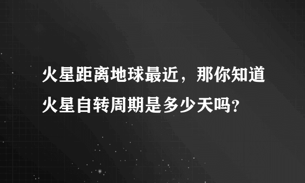 火星距离地球最近，那你知道火星自转周期是多少天吗？