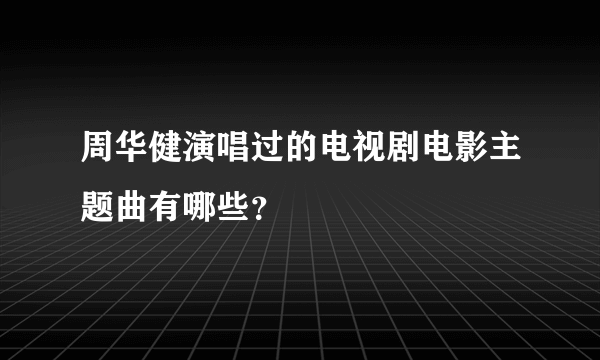 周华健演唱过的电视剧电影主题曲有哪些？