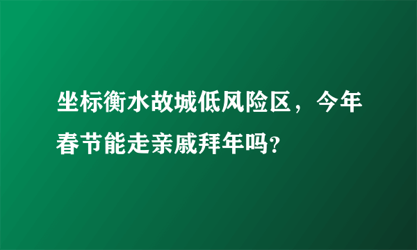 坐标衡水故城低风险区，今年春节能走亲戚拜年吗？