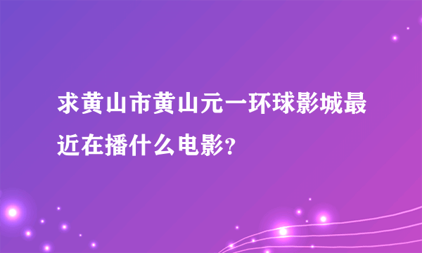 求黄山市黄山元一环球影城最近在播什么电影？