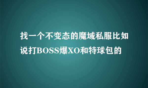 找一个不变态的魔域私服比如说打BOSS爆XO和特球包的