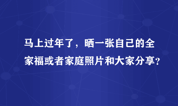 马上过年了，晒一张自己的全家福或者家庭照片和大家分享？