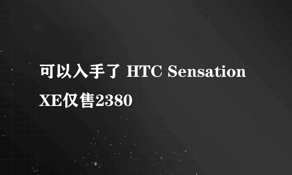 可以入手了 HTC Sensation XE仅售2380