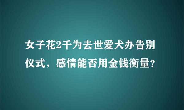 女子花2千为去世爱犬办告别仪式，感情能否用金钱衡量？