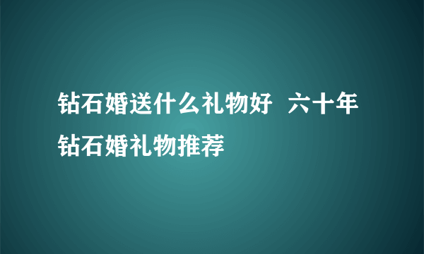 钻石婚送什么礼物好  六十年钻石婚礼物推荐