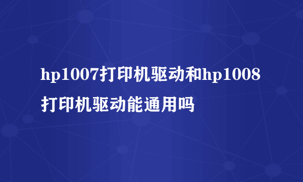 hp1007打印机驱动和hp1008打印机驱动能通用吗