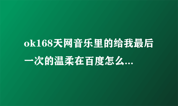 ok168天网音乐里的给我最后一次的温柔在百度怎么找不到?