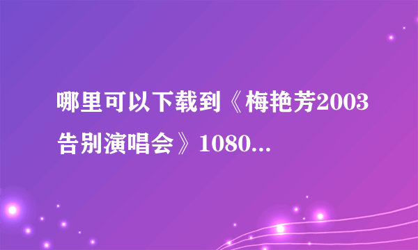 哪里可以下载到《梅艳芳2003告别演唱会》1080P或者720P的高清视频啊？