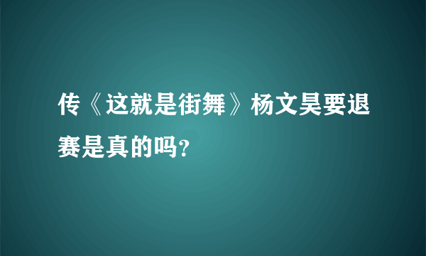 传《这就是街舞》杨文昊要退赛是真的吗？