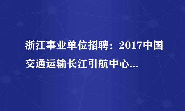 浙江事业单位招聘：2017中国交通运输长江引航中心招聘4人公告