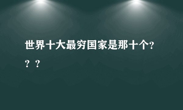 世界十大最穷国家是那十个？？？