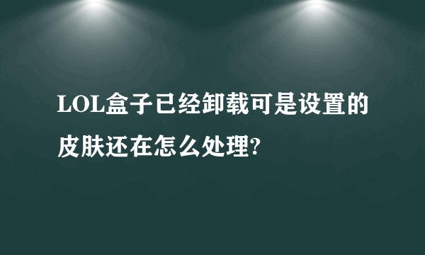 LOL盒子已经卸载可是设置的皮肤还在怎么处理?