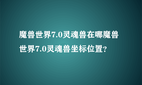 魔兽世界7.0灵魂兽在哪魔兽世界7.0灵魂兽坐标位置？