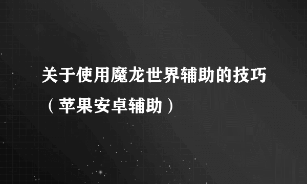 关于使用魔龙世界辅助的技巧（苹果安卓辅助）