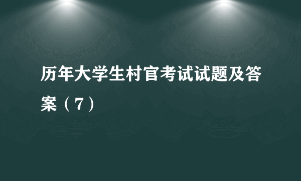 历年大学生村官考试试题及答案（7）