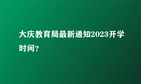 大庆教育局最新通知2023开学时间？