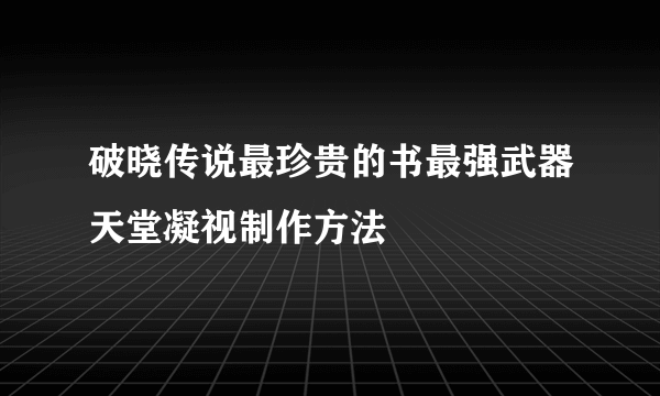 破晓传说最珍贵的书最强武器天堂凝视制作方法