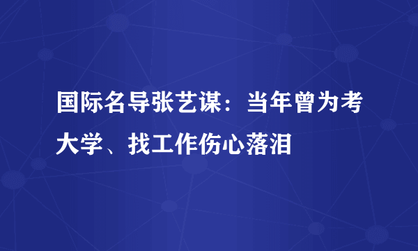 国际名导张艺谋：当年曾为考大学、找工作伤心落泪