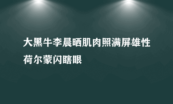 大黑牛李晨晒肌肉照满屏雄性荷尔蒙闪瞎眼