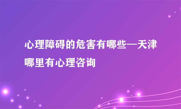 心理障碍的危害有哪些—天津哪里有心理咨询