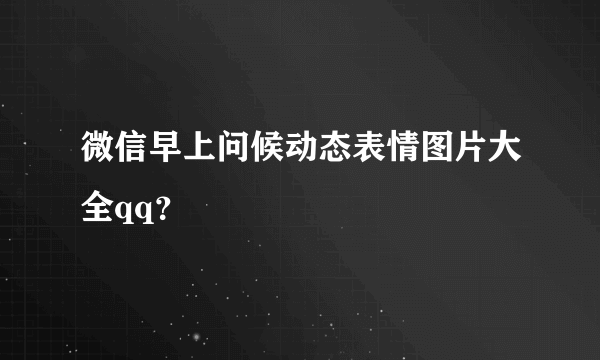 微信早上问候动态表情图片大全qq？