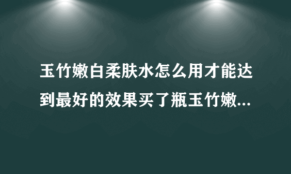 玉竹嫩白柔肤水怎么用才能达到最好的效果买了瓶玉竹嫩白柔肤水？