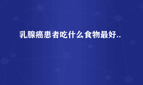 乳腺癌患者吃什么食物最好..