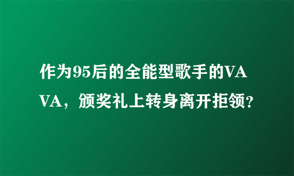 作为95后的全能型歌手的VAVA，颁奖礼上转身离开拒领？