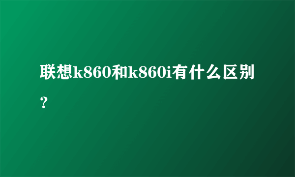 联想k860和k860i有什么区别？